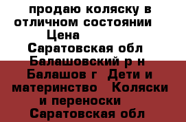 продаю коляску в отличном состоянии. › Цена ­ 10 000 - Саратовская обл., Балашовский р-н, Балашов г. Дети и материнство » Коляски и переноски   . Саратовская обл.